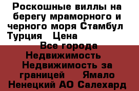 Роскошные виллы на берегу мраморного и черного моря Стамбул, Турция › Цена ­ 28 500 000 - Все города Недвижимость » Недвижимость за границей   . Ямало-Ненецкий АО,Салехард г.